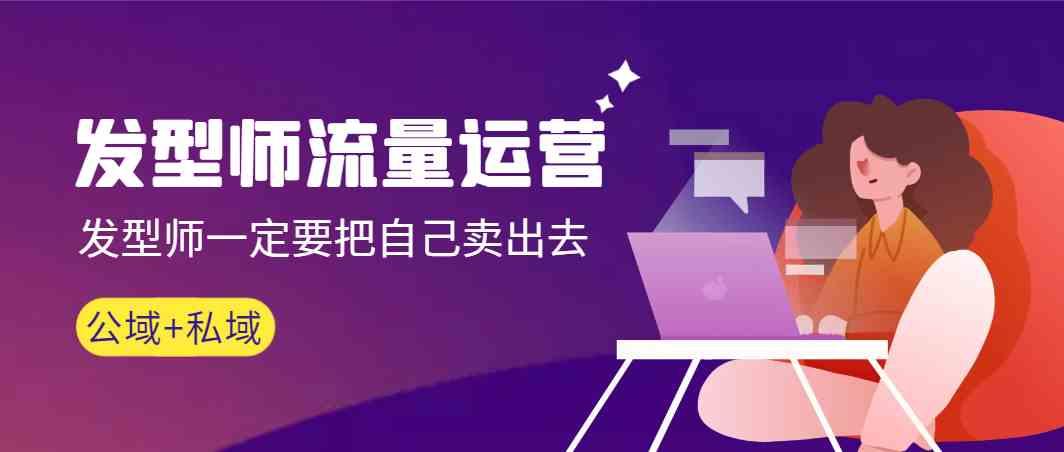 发型师流量运营，发型师一定要把自己卖出去(公域+私城)-豪讯资源网