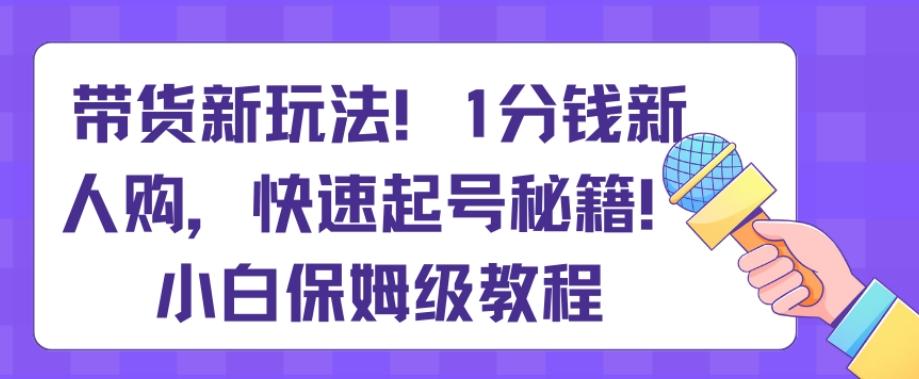 带货新玩法，1分钱新人购，快速起号秘籍，小白保姆级教程【揭秘】-豪讯资源网