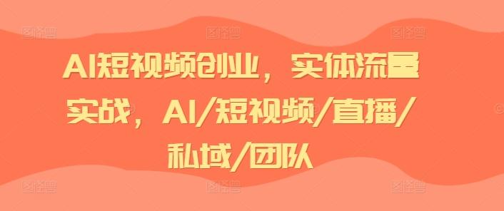 AI短视频创业，实体流量实战，AI/短视频/直播/私域/团队-豪讯资源网