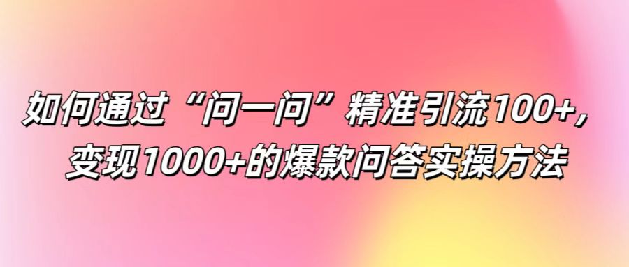 如何通过“问一问”精准引流100+， 变现1000+的爆款问答实操方法-豪讯资源网