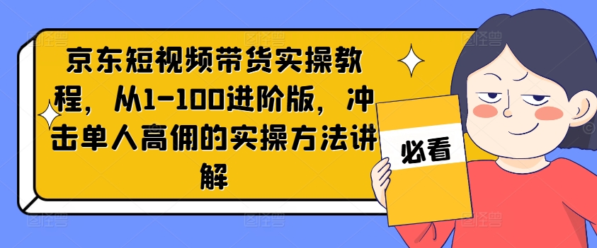 京东短视频带货实操教程，从1-100进阶版，冲击单人高佣的实操方法讲解-豪讯资源网