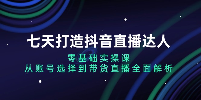 七天打造抖音直播达人：零基础实操课，从账号选择到带货直播全面解析-豪讯资源网