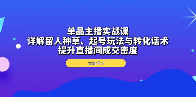 单品主播实战课：详解留人种草、起号玩法与转化话术，提升直播间成交密度-豪讯资源网