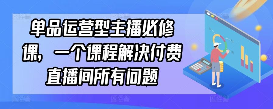 单品运营型主播必修课，一个课程解决付费直播间所有问题-豪讯资源网