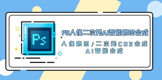 PS人像二次元AI智能修图 合成 人像修图/二次元 COS合成/AI 智能合成/100节-豪讯资源网