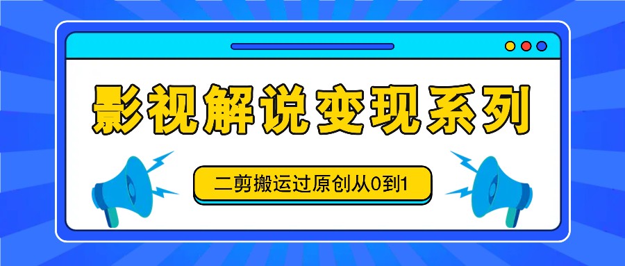 影视解说变现系列，二剪搬运过原创从0到1，喂饭式教程-豪讯资源网