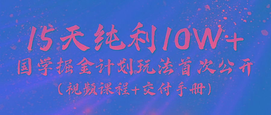 《国学掘金计划2024》实战教学视频，15天纯利10W+(视频课程+交付手册)-豪讯资源网
