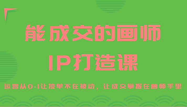 能成交的画师IP打造课，运营从0-1让接单不在被动，让成交掌握在画师手里-豪讯资源网