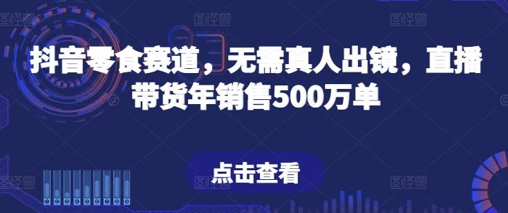 抖音零食赛道，无需真人出镜，直播带货年销售500万单【揭秘】-豪讯资源网