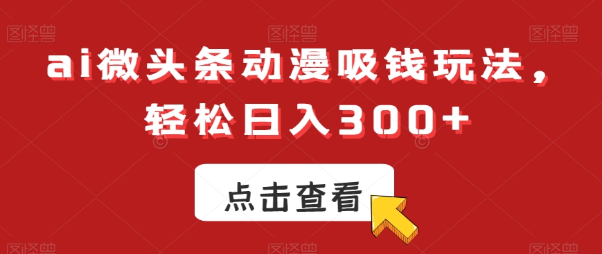ai微头条动漫吸钱玩法，轻松日入300+【揭秘】-豪讯资源网