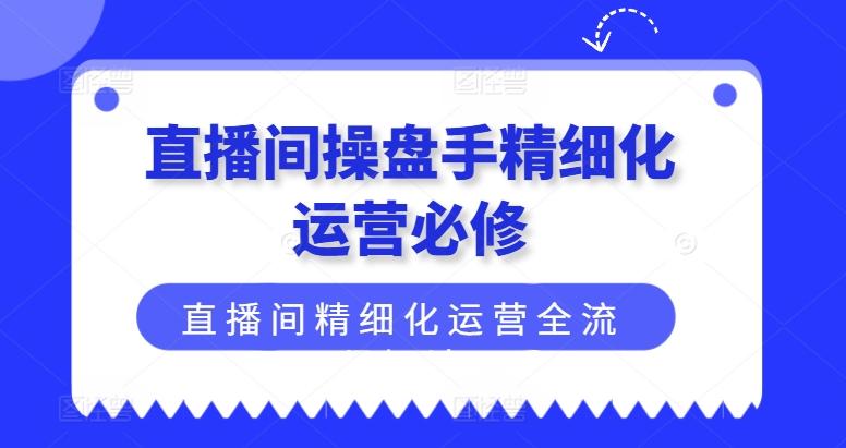直播间操盘手精细化运营必修，直播间精细化运营全流程解读-豪讯资源网