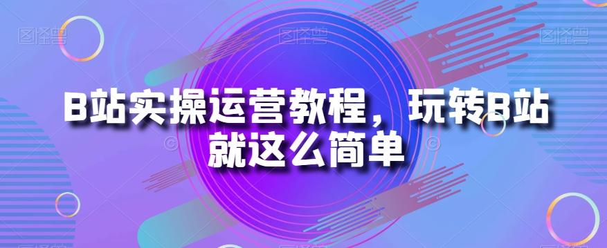 B站实操运营教程，玩转B站就这么简单-豪讯资源网