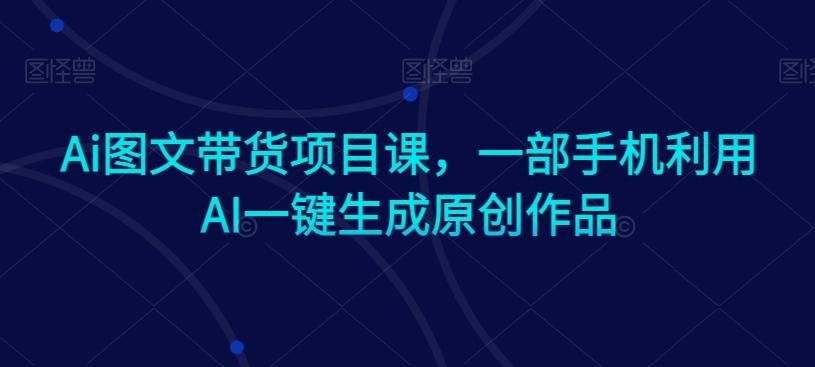 Ai图文带货项目课，一部手机利用AI一键生成原创作品-豪讯资源网
