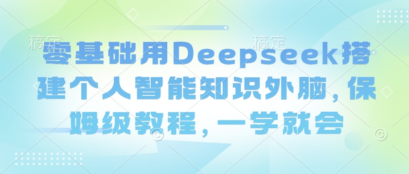 零基础用Deepseek搭建个人智能知识外脑，保姆级教程，一学就会-豪讯资源网
