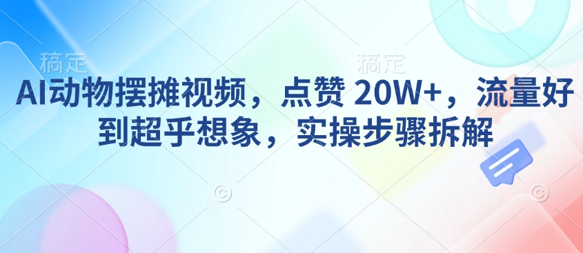 AI动物摆摊视频，点赞 20W+，流量好到超乎想象，实操步骤拆解-豪讯资源网