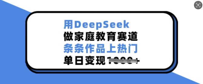 用DeepSeek做家庭教育赛道，条条作品上热门，单日变现多张-豪讯资源网