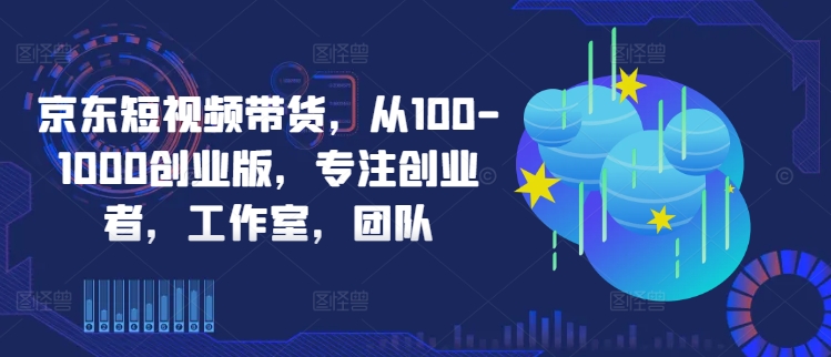 京东短视频带货，从100-1000创业版，专注创业者，工作室，团队-豪讯资源网