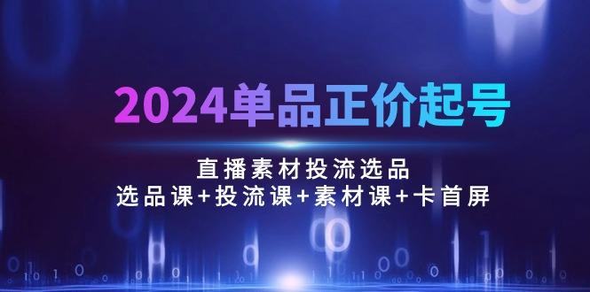 2024单品正价起号，直播素材投流选品：选品课+投流课+素材课+卡首屏/100节-豪讯资源网