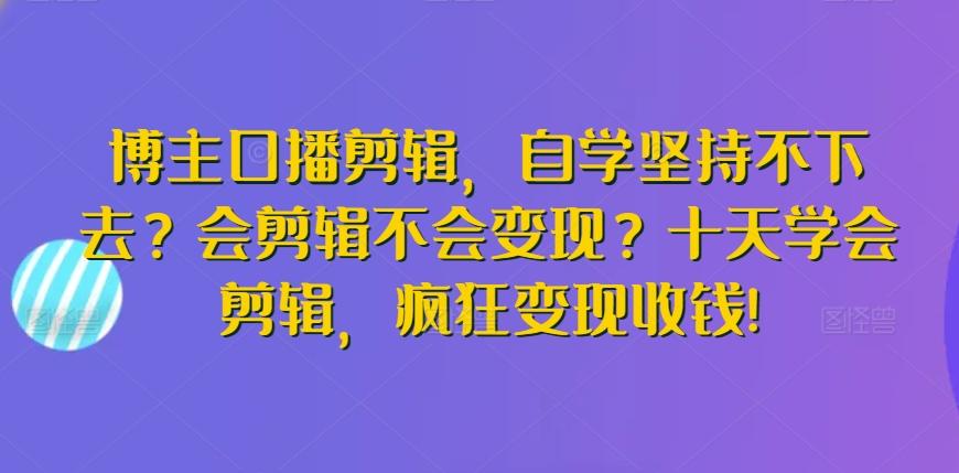 博主口播剪辑，自学坚持不下去？会剪辑不会变现？十天学会剪辑，疯狂变现收钱!-豪讯资源网