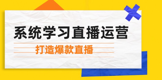系统学习直播运营：掌握起号方法、主播能力、小店随心推，打造爆款直播-豪讯资源网
