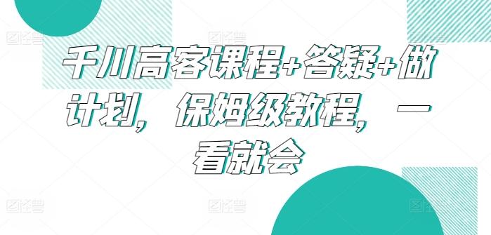 千川高客课程+答疑+做计划，保姆级教程，一看就会-豪讯资源网