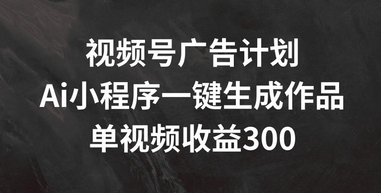 视频号广告计划，AI小程序一键生成作品， 单视频收益300+【揭秘】-豪讯资源网
