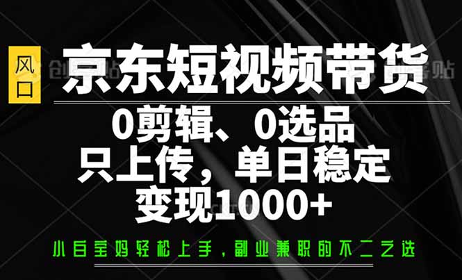 京东短视频带货，0剪辑，0选品，只需上传素材，单日稳定变现1000+-豪讯资源网