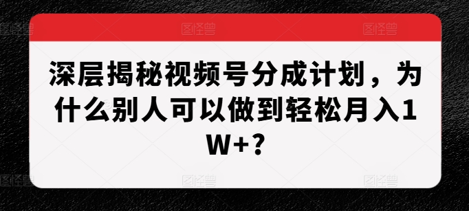 深层揭秘视频号分成计划，为什么别人可以做到轻松月入1W+?-豪讯资源网