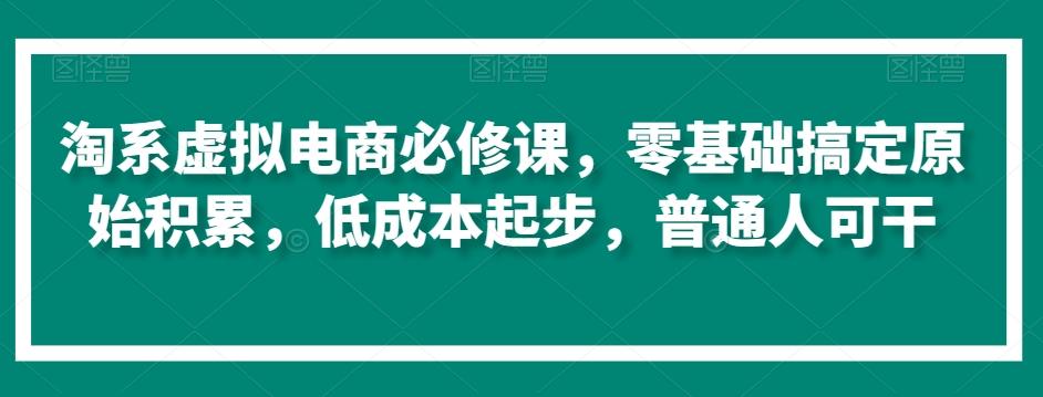 淘系虚拟电商必修课，零基础搞定原始积累，低成本起步，普通人可干-豪讯资源网