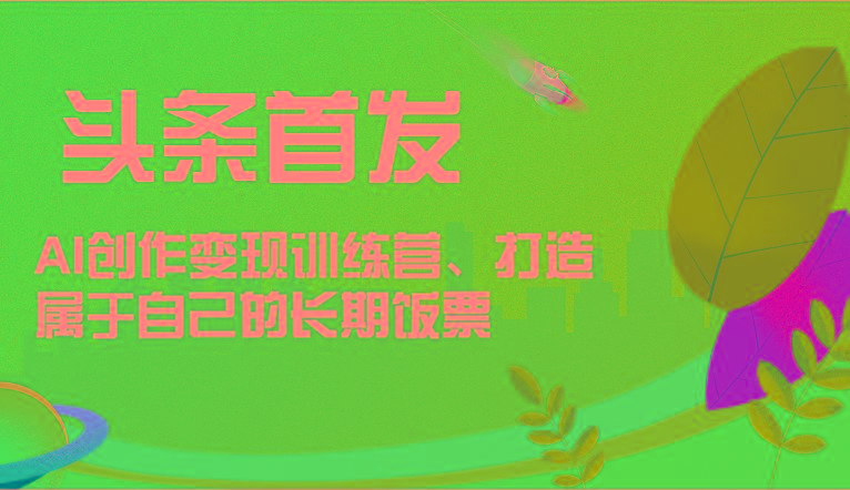 头条首发 AI创作变现训练营，打造属于自己的长期饭票-豪讯资源网