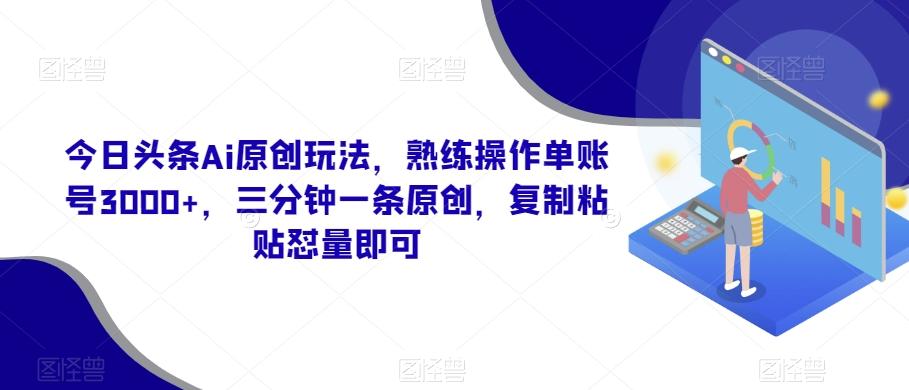 今日头条Ai原创玩法，熟练操作单账号3000+，三分钟一条原创，复制粘贴怼量即可-豪讯资源网
