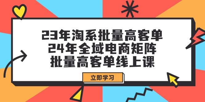 (9636期)23年淘系批量高客单+24年全域电商矩阵，批量高客单线上课(109节课)-豪讯资源网