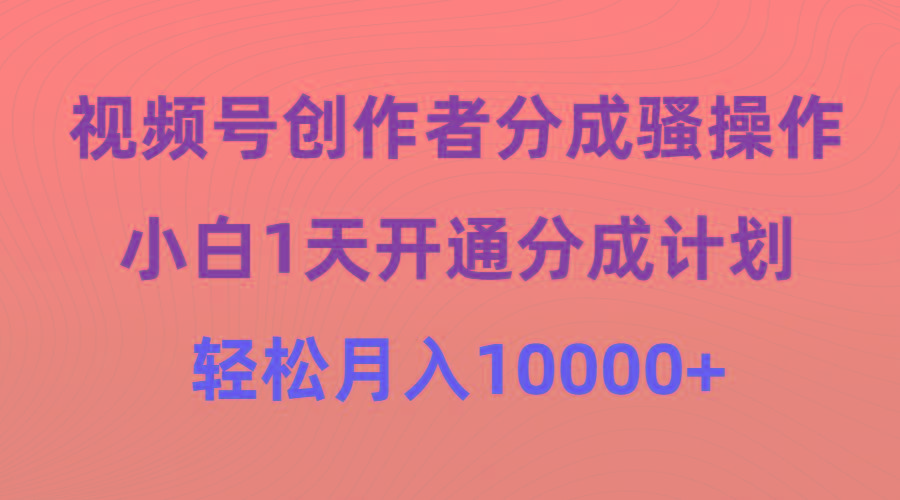 (9656期)视频号创作者分成骚操作，小白1天开通分成计划，轻松月入10000+-豪讯资源网
