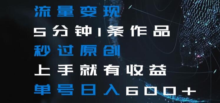 流量变现5分钟1条作品秒过原创上手就有收益单号日入600+【揭秘】-豪讯资源网