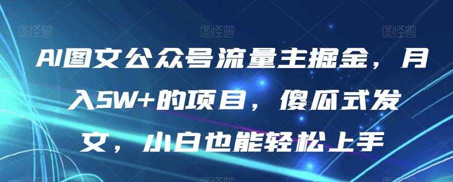 AI图文公众号流量主掘金，月入5W+的项目，傻瓜式发文，小白也能轻松上手【揭秘】-豪讯资源网