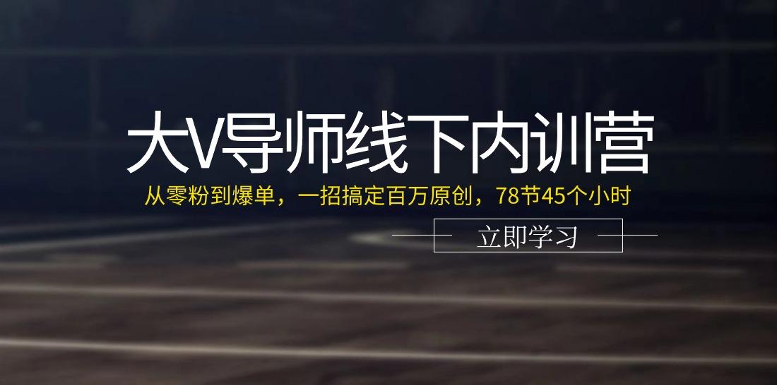 大V导师线下内训营：从零粉到爆单，一招搞定百万原创(78节45个小时)-豪讯资源网
