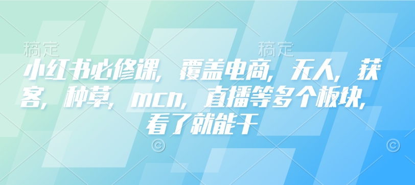 小红书必修课，覆盖电商，无人，获客，种草，mcn，直播等多个板块，看了就能干-豪讯资源网