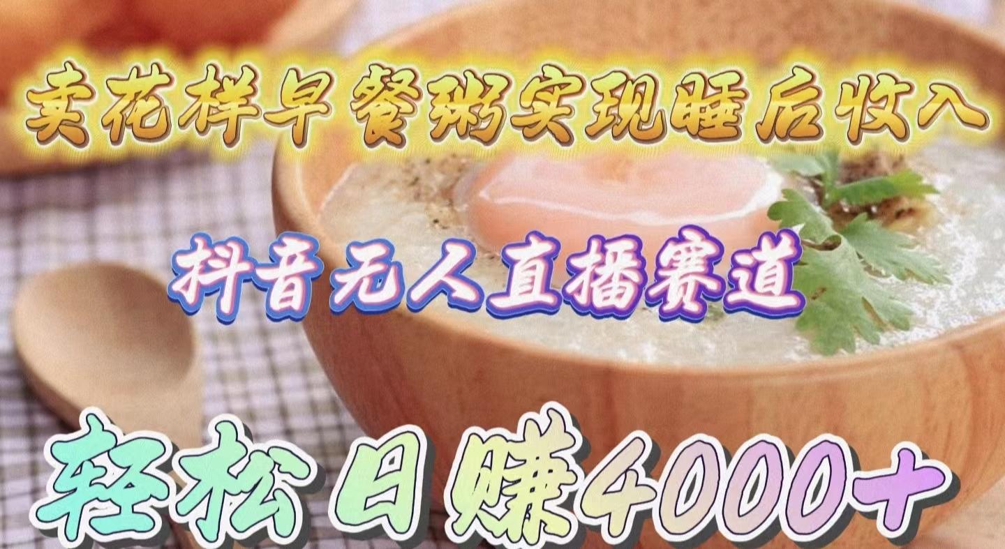 (9822期)卖花样早餐粥实现睡后收入！抖音无人直播新赛道，轻松日赚4000+-豪讯资源网