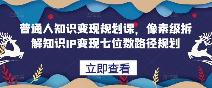 普通人知识变现规划课，像素级拆解知识IP变现七位数路径规划-豪讯资源网