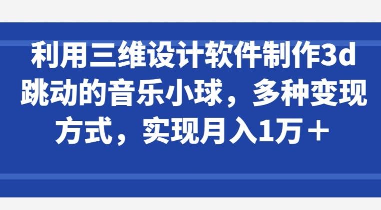 利用三维设计软件制作3d跳动的音乐小球，多种变现方式，实现月入1万+【揭秘】-豪讯资源网