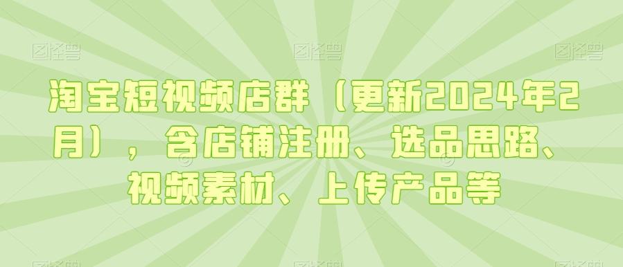 淘宝短视频店群(更新2024年2月)，含店铺注册、选品思路、视频素材、上传产品等-豪讯资源网