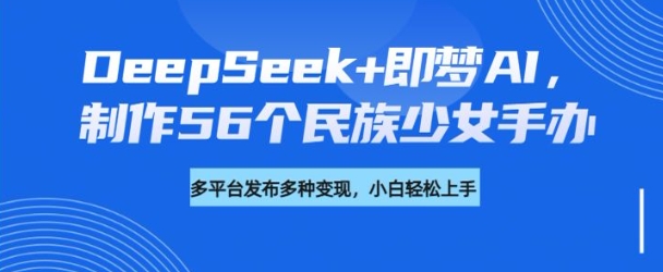 DeepSeek+即梦AI，制作56个民族少女手办，附详细教程+变现方向-豪讯资源网