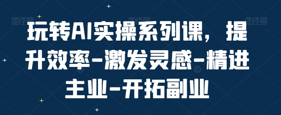 玩转AI实操系列课，提升效率-激发灵感-精进主业-开拓副业-豪讯资源网