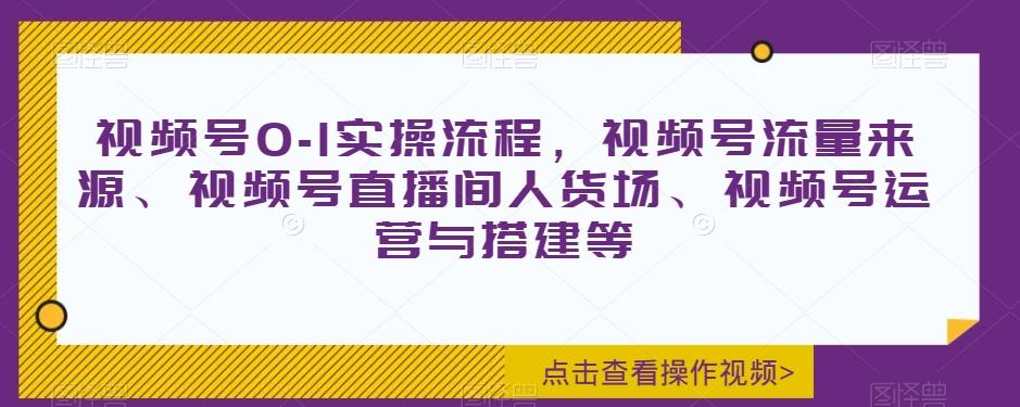 视频号0-1实操流程，视频号流量来源、视频号直播间人货场、视频号运营与搭建等-豪讯资源网