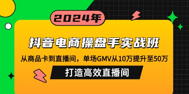 抖音电商操盘手实战班：从商品卡到直播间，单场GMV从10万提升至50万，...-豪讯资源网