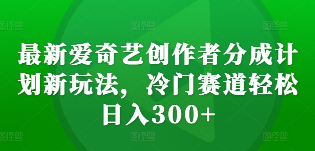 最新爱奇艺创作者分成计划新玩法，冷门赛道轻松日入300+【揭秘】-豪讯资源网