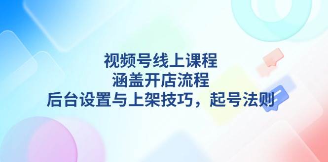 视频号线上课程详解，涵盖开店流程，后台设置与上架技巧，起号法则-豪讯资源网