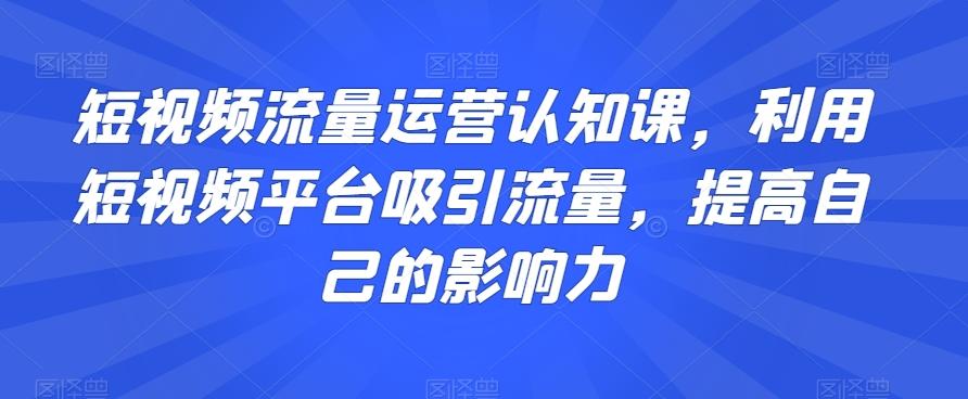 短视频流量运营认知课，利用短视频平台吸引流量，提高自己的影响力-豪讯资源网