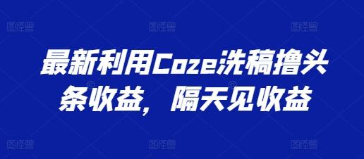 最新利用Coze洗稿撸头条收益，隔天见收益【揭秘】-豪讯资源网