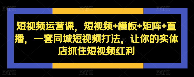 短视频运营课，短视频+模板+矩阵+直播，一套同城短视频打法，让你的实体店抓住短视频红利-豪讯资源网